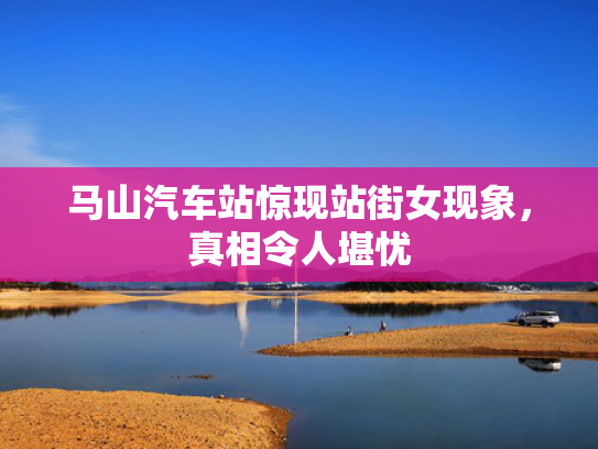 马山汽车站惊现站街女现象，真相令人堪忧