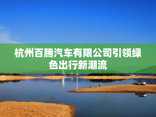 杭州百腾汽车有限公司引领绿色出行新潮流