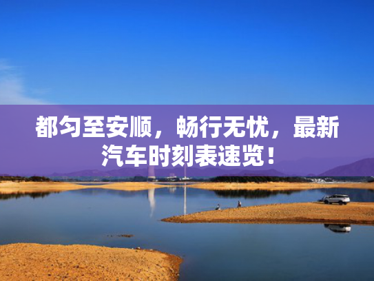 都匀至安顺，畅行无忧，最新汽车时刻表速览！