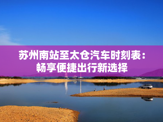苏州南站至太仓汽车时刻表：畅享便捷出行新选择-第1张图片-一稳号选号车务