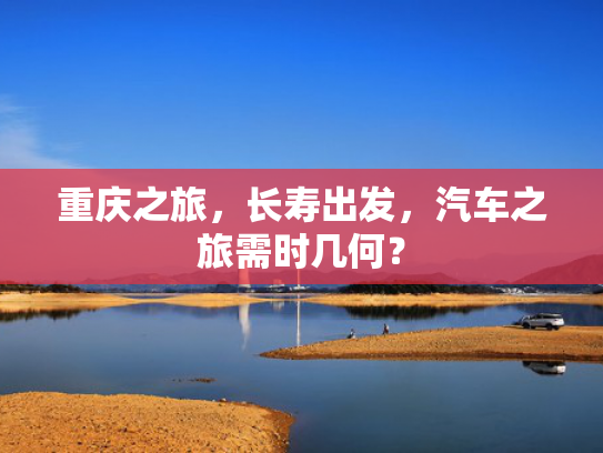 重庆之旅，长寿出发，汽车之旅需时几何？