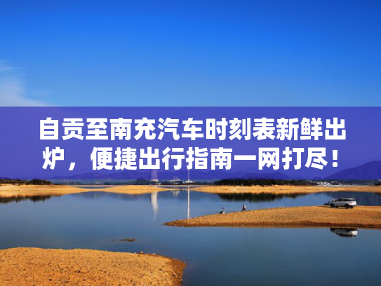 自贡至南充汽车时刻表新鲜出炉，便捷出行指南一网打尽！