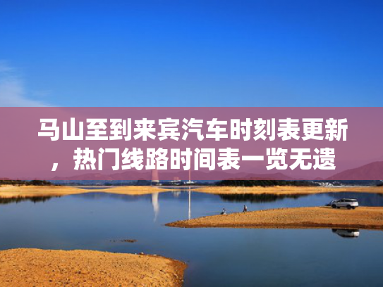 马山至到来宾汽车时刻表更新，热门线路时间表一览无遗