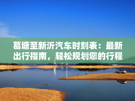 葛塘至新沂汽车时刻表：最新出行指南，轻松规划您的行程！