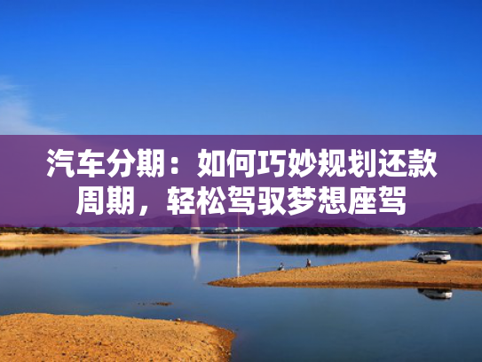 汽车分期：如何巧妙规划还款周期，轻松驾驭梦想座驾
