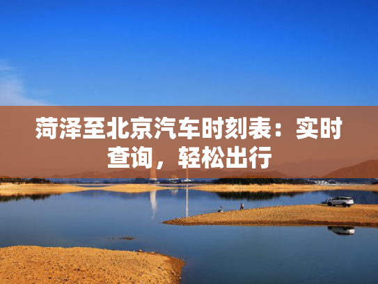 菏泽至北京汽车时刻表：实时查询，轻松出行