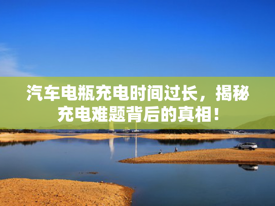 汽车电瓶充电时间过长，揭秘充电难题背后的真相！