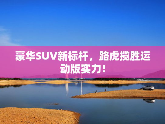 豪华SUV新标杆，路虎揽胜运动版实力！