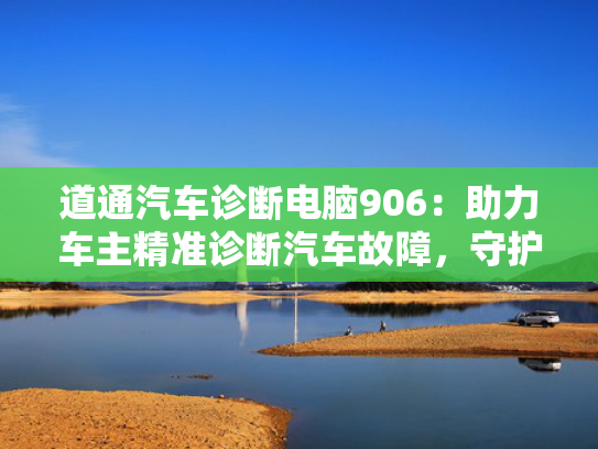 道通汽车诊断电脑906：助力车主精准诊断汽车故障，守护行车安全