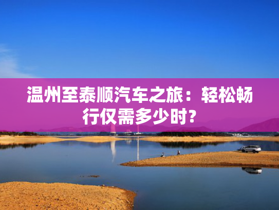温州至泰顺汽车之旅：轻松畅行仅需多少时？