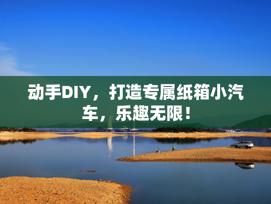 动手DIY，打造专属纸箱小汽车，乐趣无限！