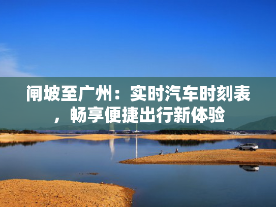闸坡至广州：实时汽车时刻表，畅享便捷出行新体验