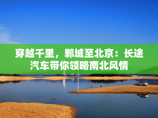 穿越千里，郸城郸城至北京：长途汽车带你领略南北风情-第1张图片-一稳号选号车务