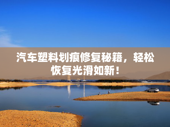 汽车塑料划痕修复秘籍，轻松恢复光滑如新！