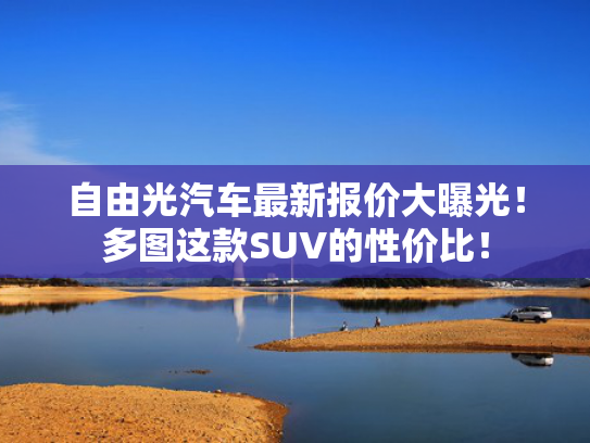 自由光汽车最新报价大曝光！多图这款SUV的性价比！