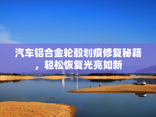 汽车铝合金轮毂划痕修复秘籍，轻松恢复光亮如新