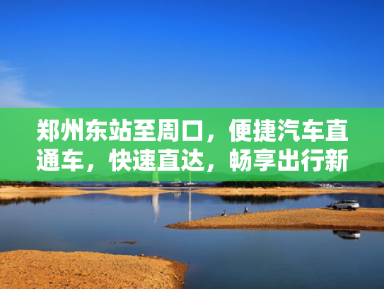 郑州东站至周口，便捷汽车直通车，快速直达，畅享出行新体验！