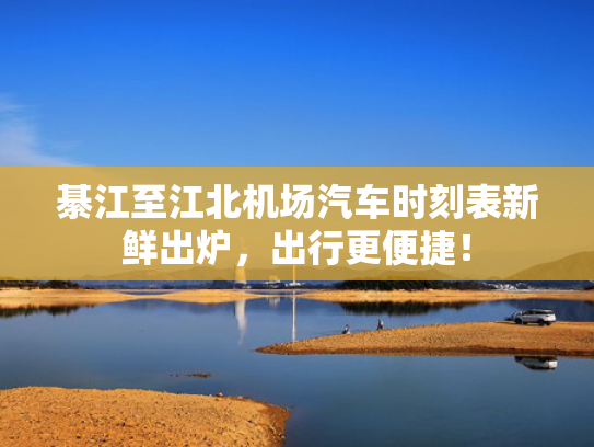 綦江至江北机场汽车时刻表新鲜出炉，北机<strong></strong>出行更便捷！场汽车时出炉出行-第1张图片-一稳号选号车务