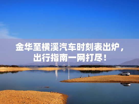 金华至横溪汽车时刻表出炉，出行指南一网打尽！