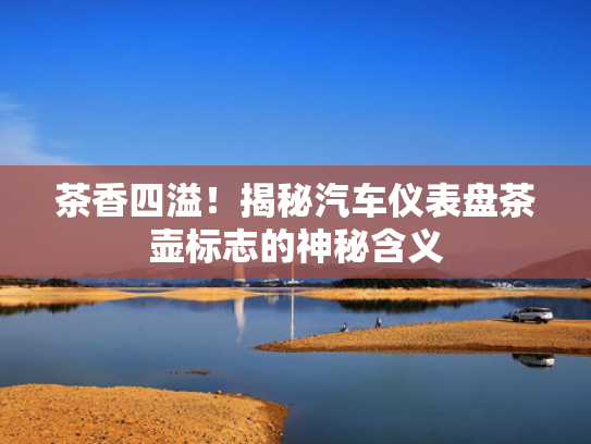 茶香四溢！揭秘汽车仪表盘茶壶标志的神秘含义