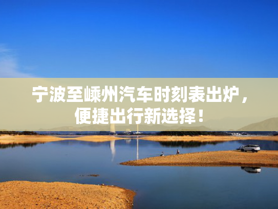 宁波至嵊州汽车时刻表出炉，至嵊州汽择便捷出行新选择！车时出炉出行-第1张图片-一稳号选号车务