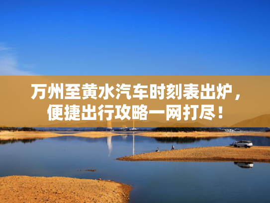 万州至黄水汽车时刻表出炉，便捷出行攻略一网打尽！