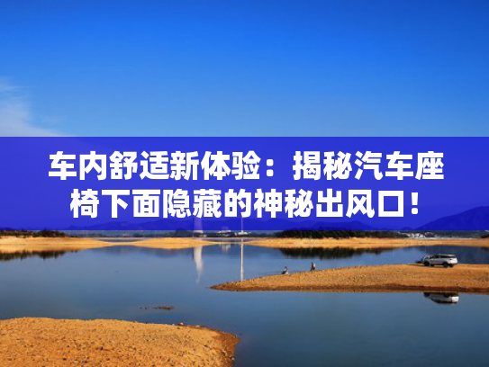 车内舒适新体验：揭秘汽车座椅下面隐藏的神秘出风口！
