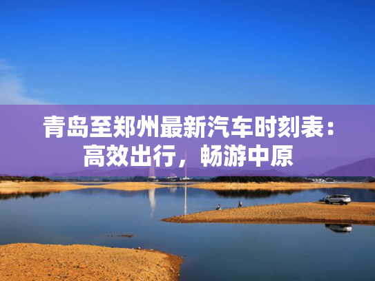 青岛至郑州最新汽车时刻表：高效出行，畅游中原