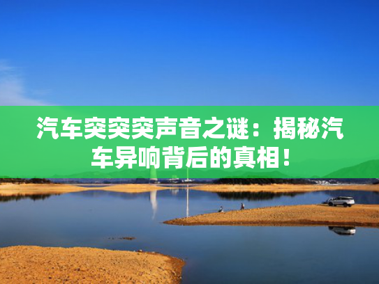 汽车突突突声音之谜：揭秘汽车异响背后的真相！