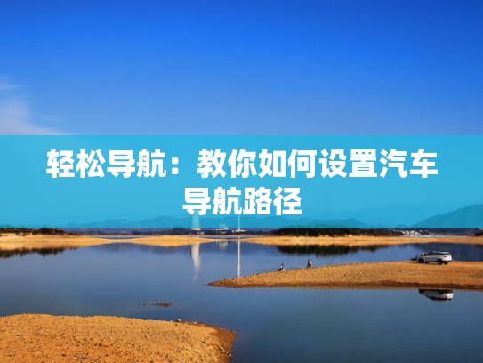 轻松导航：教你如何设置汽车导航路径