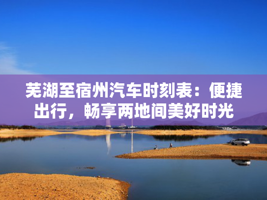 芜湖至宿州汽车时刻表：便捷出行，畅享两地间美好时光