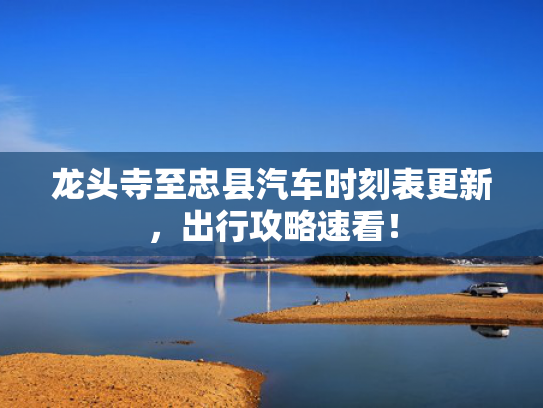 龙头寺至忠县汽车时刻表更新，出行攻略速看！