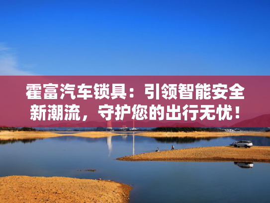 霍富汽车锁具：引领智能安全新潮流，守护您的出行无忧！