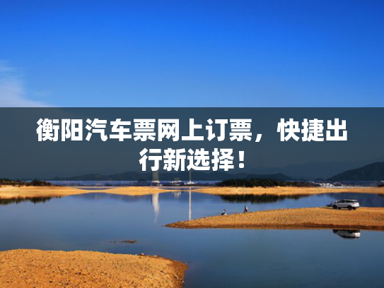 衡阳汽车票网上订票，快捷出行新选择！