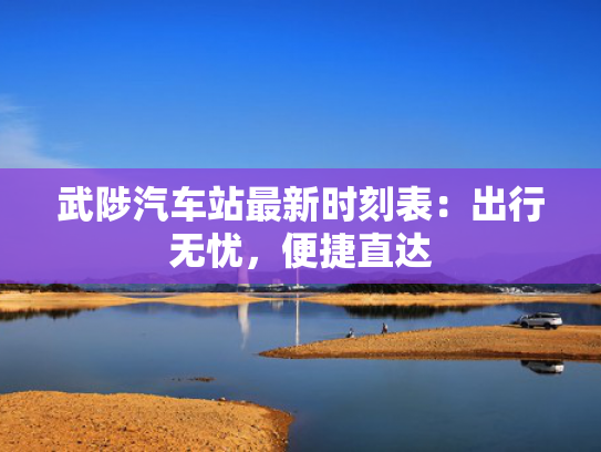 武陟汽车站最新时刻表：出行无忧，便捷直达