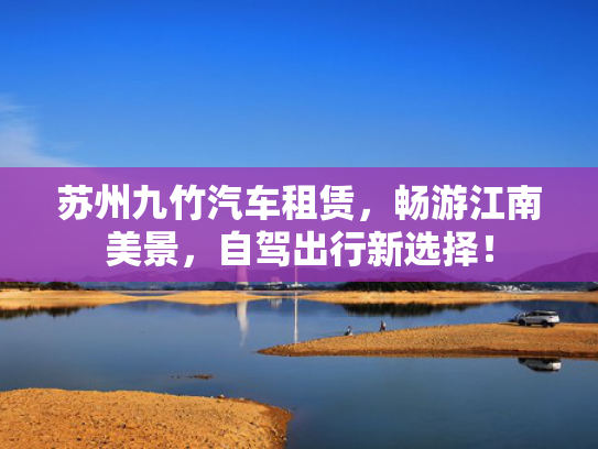 苏州九竹汽车租赁，行新选择畅游江南美景，苏州自驾出行新选择！竹汽-第1张图片-一稳号选号车务