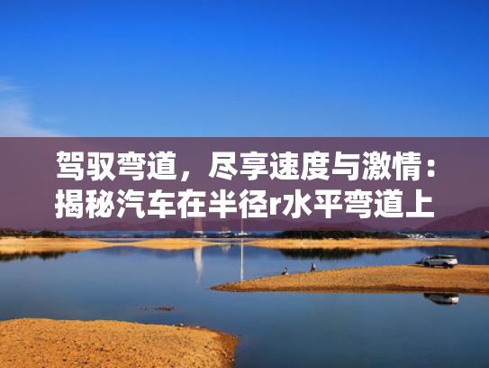 驾驭弯道，尽享激情揭秘尽享速度与激情：揭秘汽车在半径r水平弯道上的速度r水转弯技巧！-第1张图片-一稳号选号车务