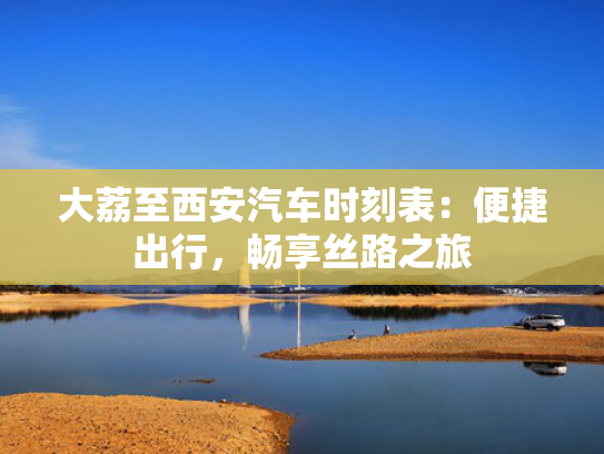 大荔至西安汽车时刻表：便捷出行，安汽畅享丝路之旅-第1张图片-一稳号选号车务