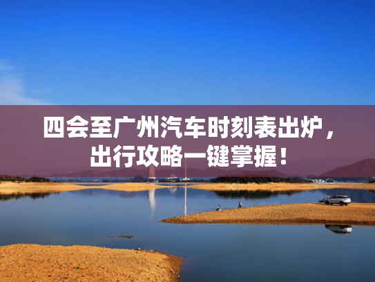 四会至广州汽车时刻表出炉，出行攻略一键掌握！