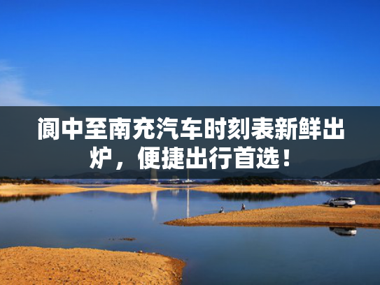 阆中至南充汽车时刻表新鲜出炉，便捷出行首选！