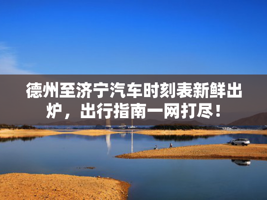 德州至济宁汽车时刻表新鲜出炉，出行指南一网打尽！
