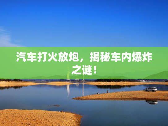 汽车打火放炮，揭秘车内爆炸之谜！
