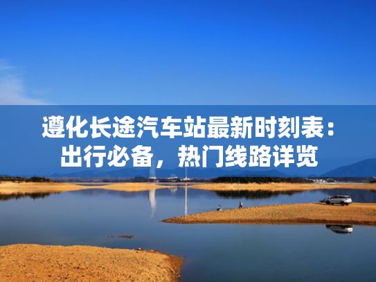 遵化长途汽车站最新时刻表：出行必备，热门线路详览