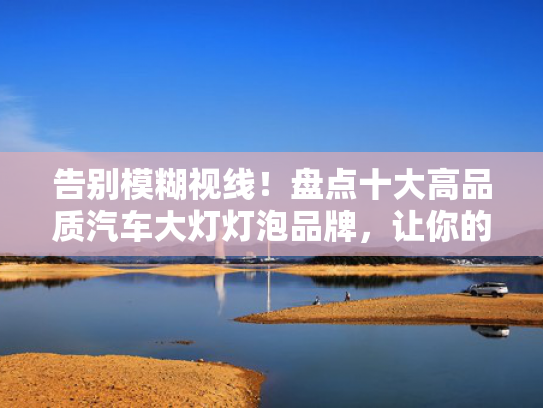 告别模糊视线！盘点品质品牌盘点十大高品质汽车大灯灯泡品牌，大高大灯灯泡让你的汽车夜晚行车更明亮！-第1张图片-一稳号选号车务