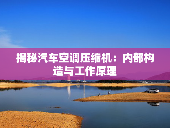 揭秘汽车空调压缩机：内部构造与工作原理