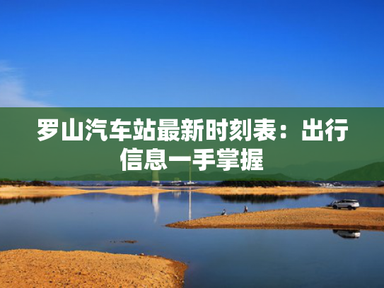 罗山汽车站最新时刻表：出行信息一手掌握