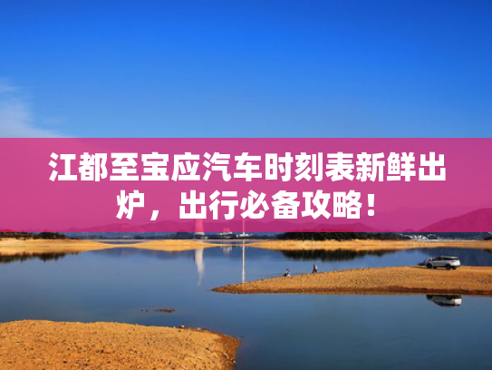 江都至宝应汽车时刻表新鲜出炉，出行必备攻略！