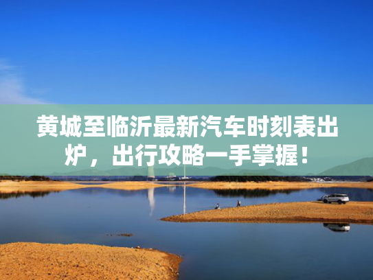 黄城至临沂最新汽车时刻表出炉，沂最出行攻略一手掌握！新汽-第1张图片-一稳号选号车务