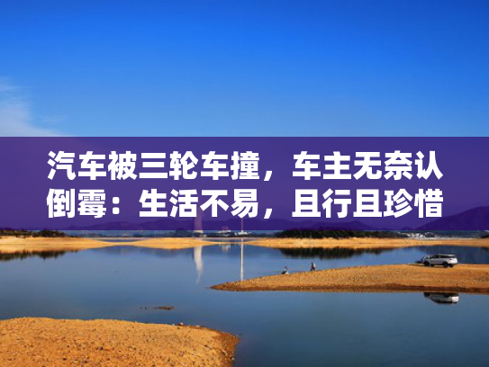 汽车被三轮车撞，珍惜车主无奈认倒霉：生活不易，汽车且行且珍惜-第1张图片-一稳号选号车务