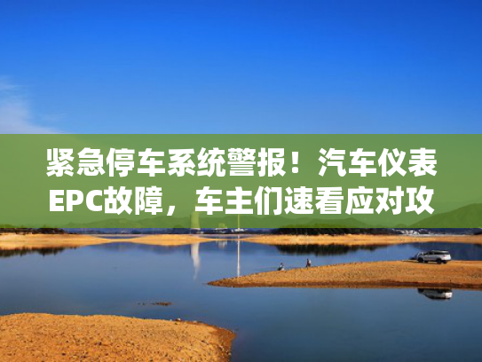 紧急停车系统警报！汽车仪表EPC故障，车主们速看应对攻略！